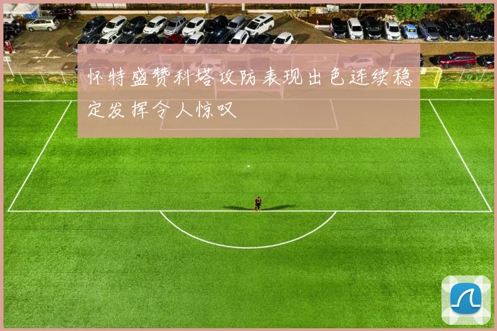 怀特盛赞科塔攻防表现出色连续稳定发挥令人惊叹