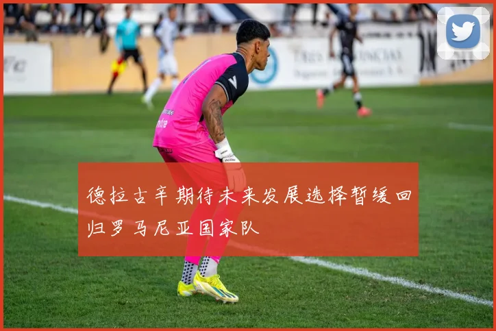 德拉古辛期待未来发展选择暂缓回归罗马尼亚国家队