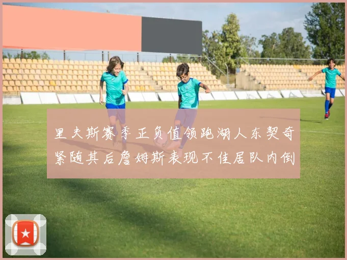 里夫斯赛季正负值领跑湖人东契奇紧随其后詹姆斯表现不佳居队内倒数