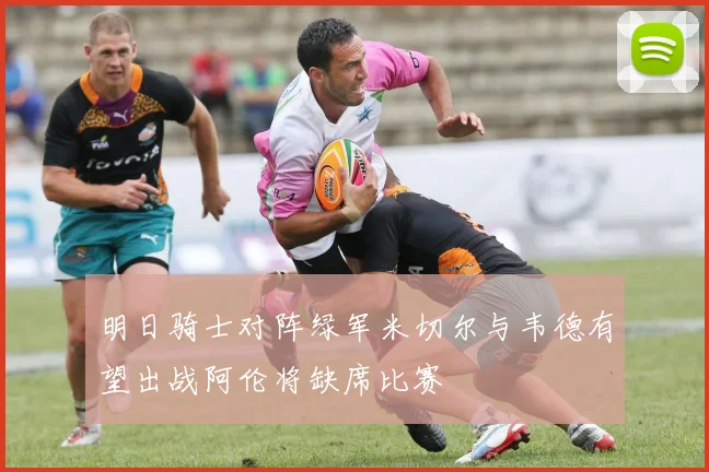 明日骑士对阵绿军米切尔与韦德有望出战阿伦将缺席比赛