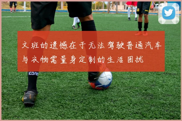 文班的遗憾在于无法驾驶普通汽车与衣物需量身定制的生活困扰