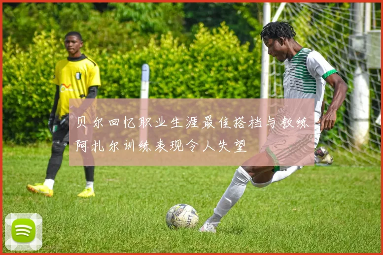 贝尔回忆职业生涯最佳搭档与教练阿扎尔训练表现令人失望
