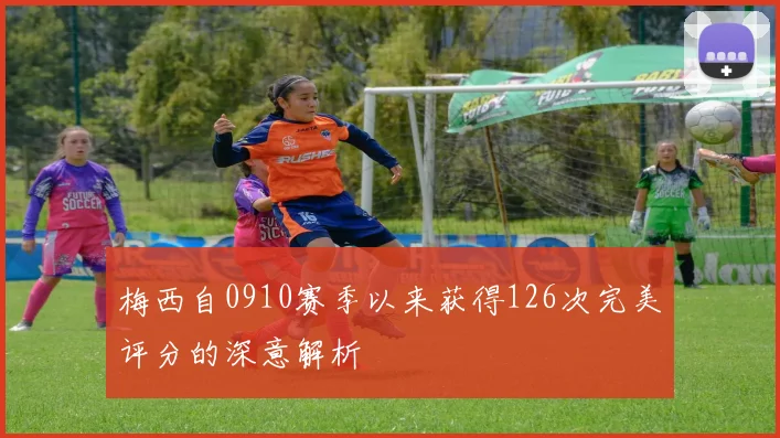 梅西自0910赛季以来获得126次完美评分的深意解析
