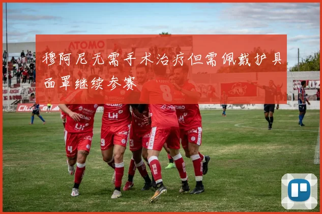 穆阿尼无需手术治疗但需佩戴护具面罩继续参赛