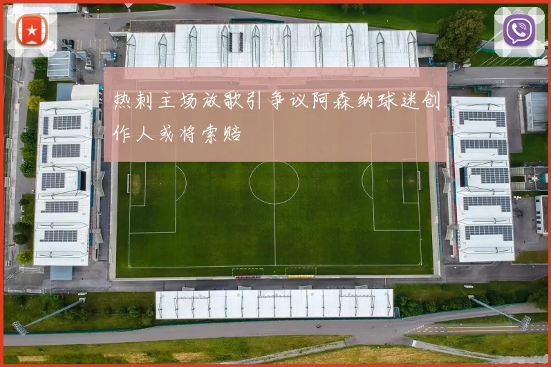 热刺主场放歌引争议阿森纳球迷创作人或将索赔