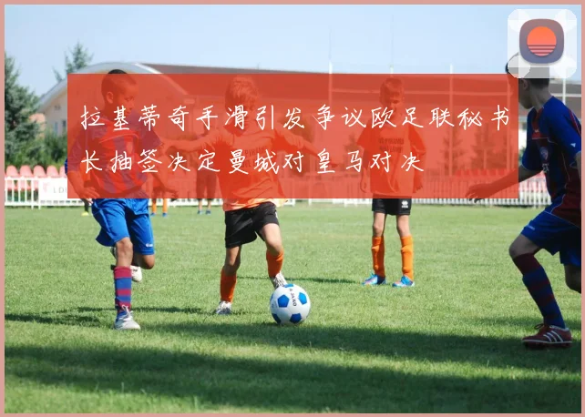 拉基蒂奇手滑引发争议欧足联秘书长抽签决定曼城对皇马对决
