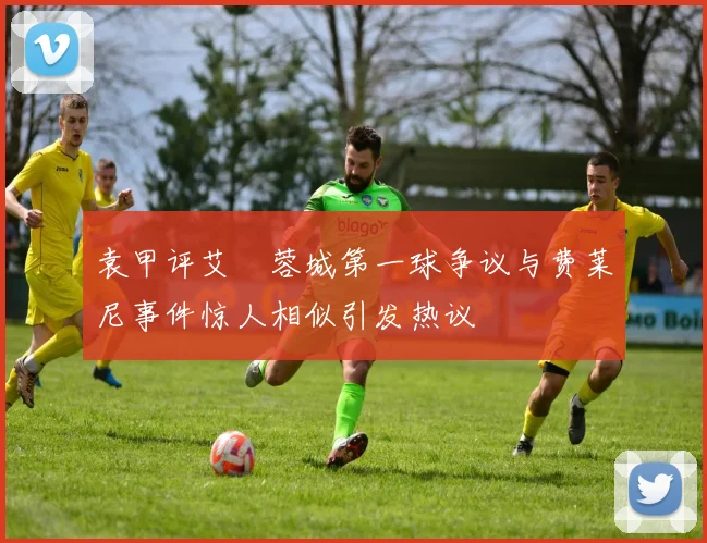 袁甲评艾堃蓉城第一球争议与费莱尼事件惊人相似引发热议