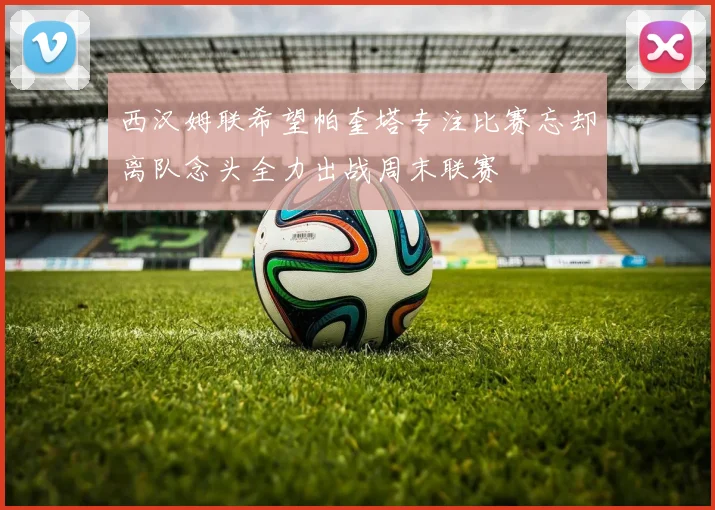 西汉姆联希望帕奎塔专注比赛忘却离队念头全力出战周末联赛