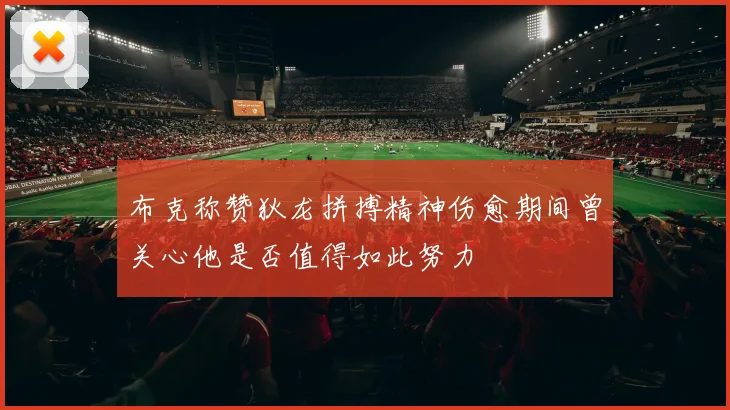 布克称赞狄龙拼搏精神伤愈期间曾关心他是否值得如此努力