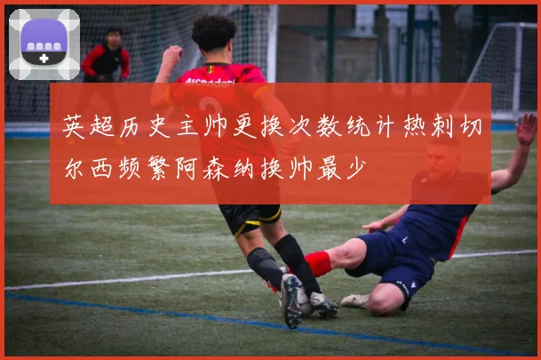 英超历史主帅更换次数统计热刺切尔西频繁阿森纳换帅最少