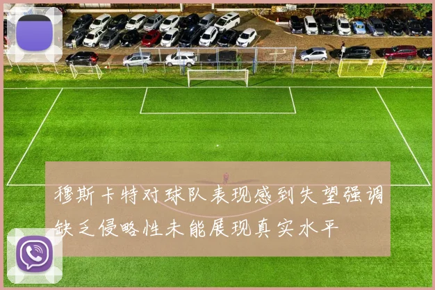 穆斯卡特对球队表现感到失望强调缺乏侵略性未能展现真实水平