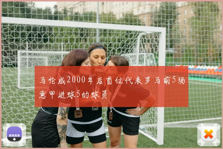 马伦成2000年后首位代表罗马前5场意甲进球5的球员
