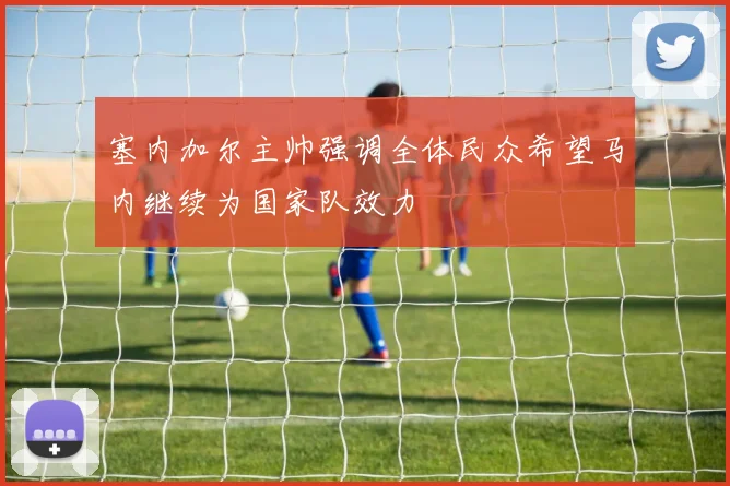 塞内加尔主帅强调全体民众希望马内继续为国家队效力