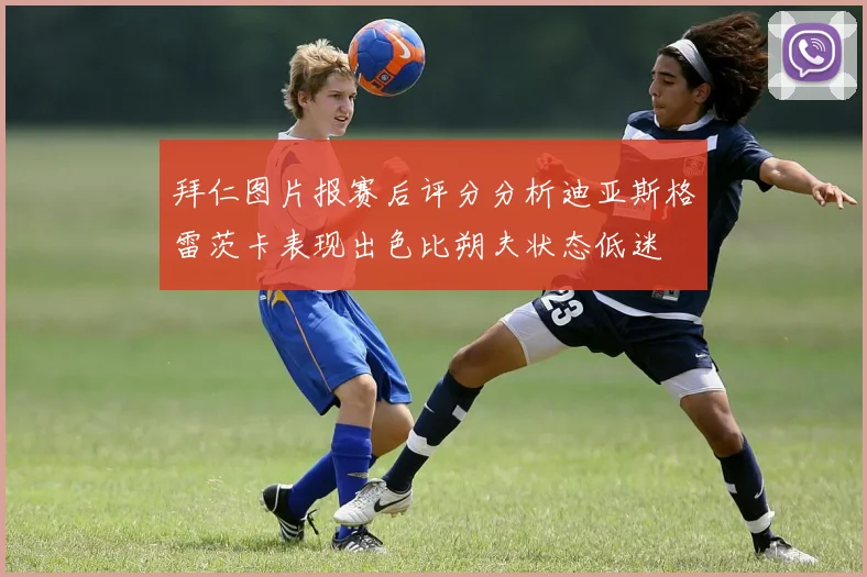 拜仁图片报赛后评分分析迪亚斯格雷茨卡表现出色比朔夫状态低迷