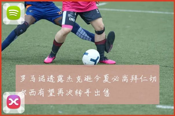 罗马诺透露杰克逊今夏必离拜仁切尔西有望再次转手出售