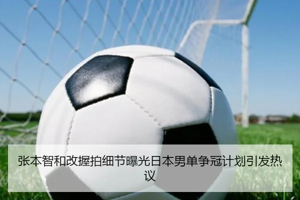 张本智和改握拍细节曝光日本男单争冠计划引发热议（ManBetX）